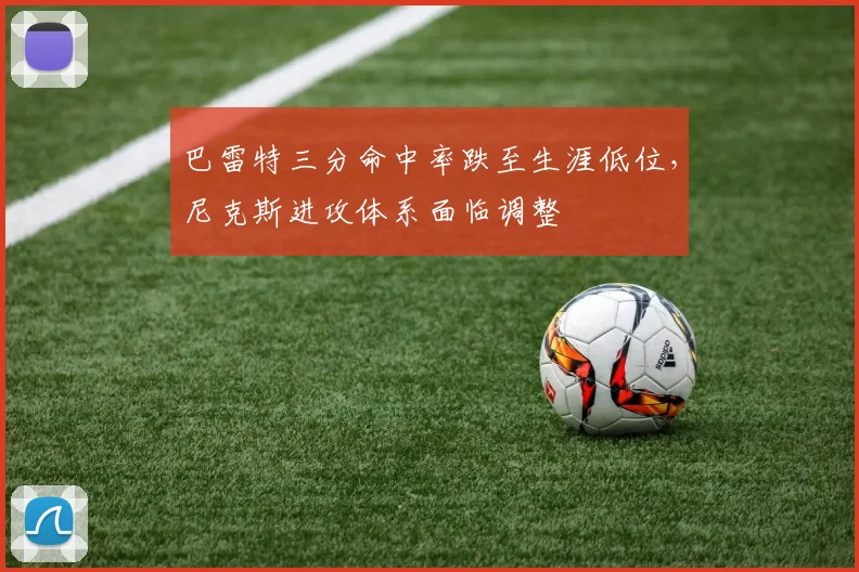 巴雷特三分命中率跌至生涯低位，尼克斯进攻体系面临调整