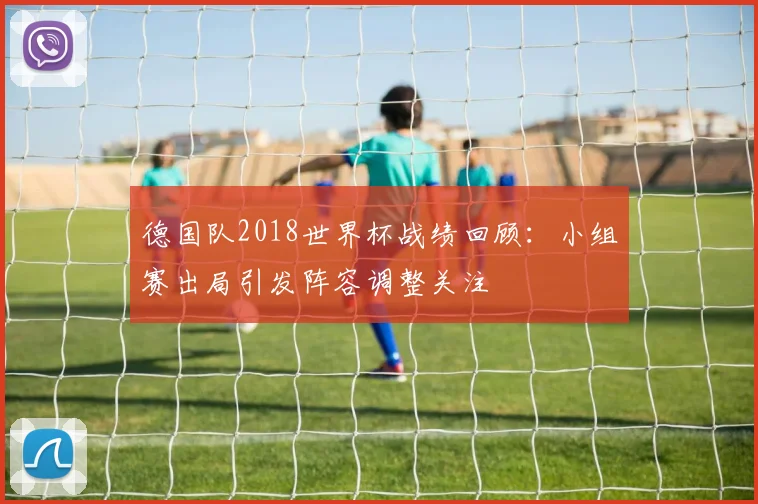 德国队2018世界杯战绩回顾：小组赛出局引发阵容调整关注
