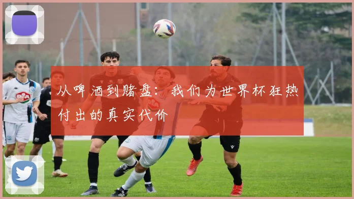 从啤酒到赌盘：我们为世界杯狂热付出的真实代价
